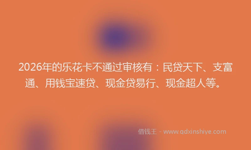 2026年的乐花卡不通过审核有：民贷天下、支富通、用钱宝速贷、现金贷易行、现金超人等。