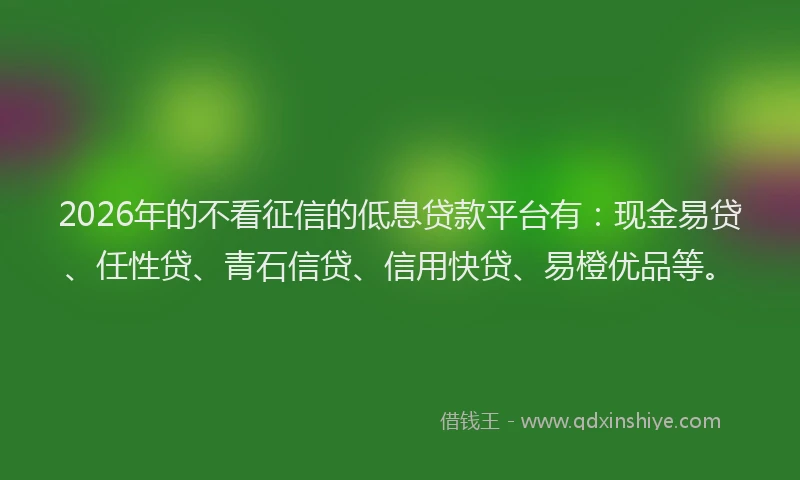 2026年的不看征信的低息贷款平台有：现金易贷、任性贷、青石信贷、信用快贷、易橙优品等。