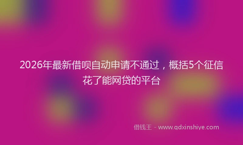 2026年最新借呗自动申请不通过，概括5个征信花了能网贷的平台