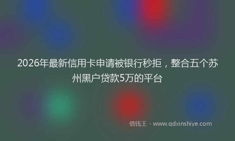 2026年最新信用卡申请被银行秒拒，整合五个苏州黑户贷款5万的平台