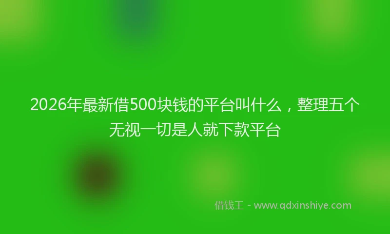 2026年最新借500块钱的平台叫什么，整理五个无视一切是人就下款平台