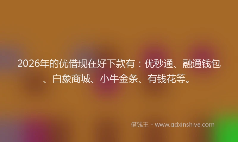 2026年的优借现在好下款有：优秒通、融通钱包、白象商城、小牛金条、有钱花等。