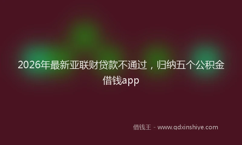 2026年最新亚联财贷款不通过，归纳五个公积金借钱app