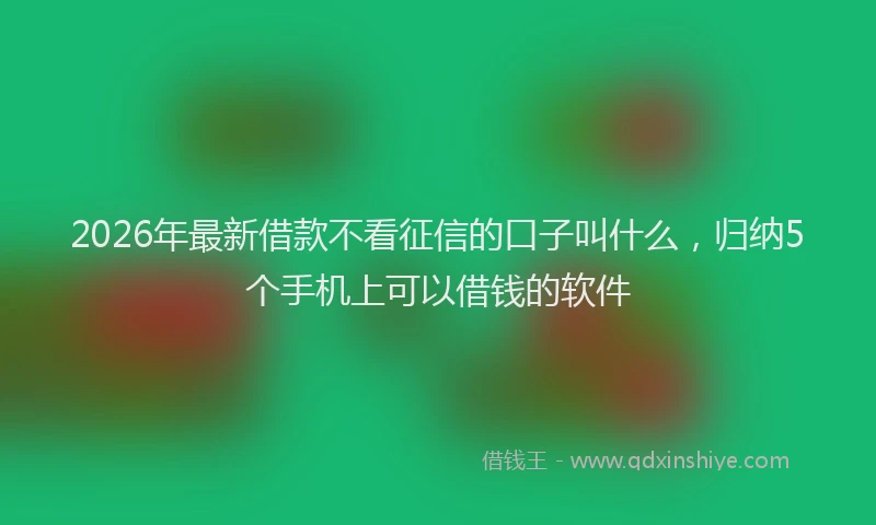 2026年最新借款不看征信的口子叫什么，归纳5个手机上可以借钱的软件
