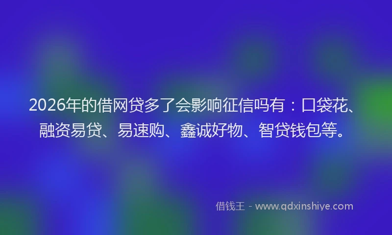 2026年的借网贷多了会影响征信吗有:口袋花、融资易贷、易速购、鑫诚好物、智贷钱包等。