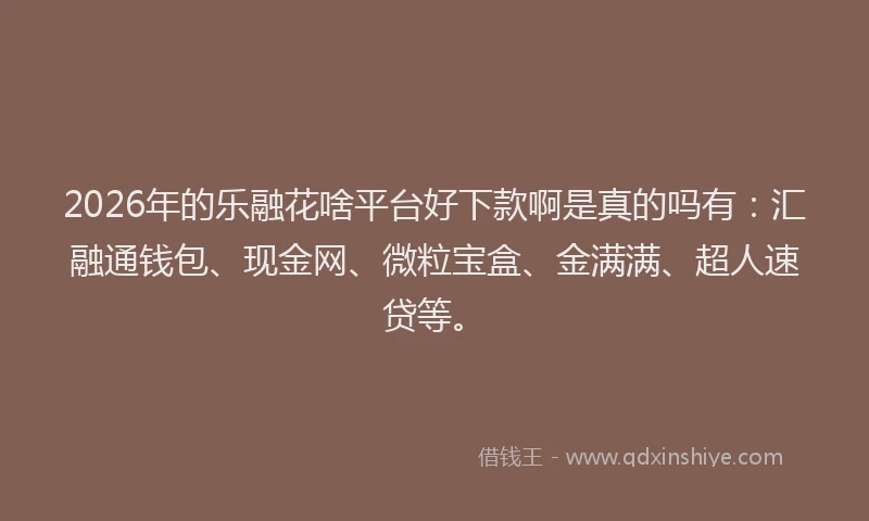 2026年的乐融花啥平台好下款啊是真的吗有：汇融通钱包、现金网、微粒宝盒、金满满、超人速贷等。