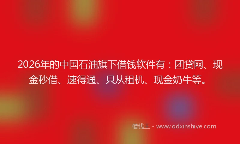 2026年的中国石油旗下借钱软件有:团贷网、现金秒借、速得通、只从租机、现金奶牛等。