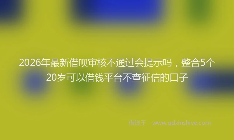 2026年最新借呗审核不通过会提示吗，整合5个20岁可以借钱平台不查征信的口子