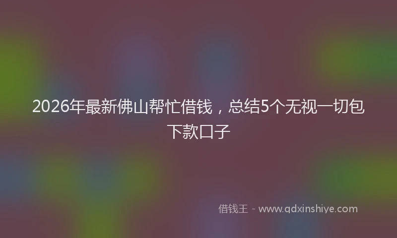 2026年最新佛山帮忙借钱，总结5个无视一切包下款口子