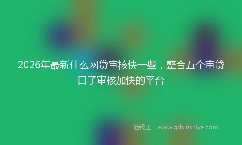 2026年最新什么网贷审核快一些,整合五个审贷口子审核加快的平台