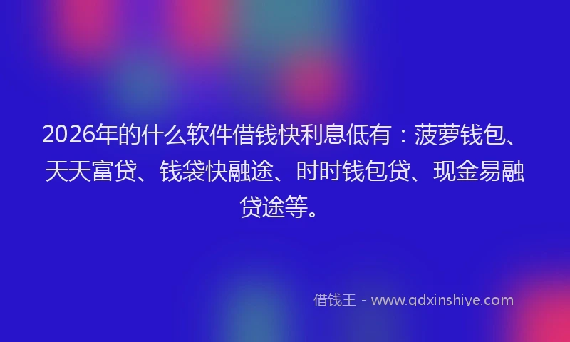2026年的什么软件借钱快利息低有：菠萝钱包、天天富贷、钱袋快融途、时时钱包贷、现金易融贷途等。