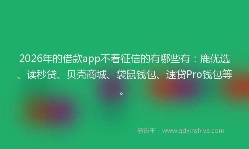 2026年的借款app不看征信的有哪些有：鹿优选、读秒贷、贝壳商城、袋鼠钱包、速贷Pro钱包等。