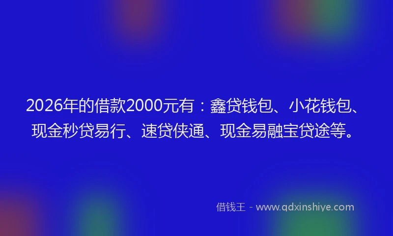 2026年的借款2000元有：鑫贷钱包、小花钱包、现金秒贷易行、速贷侠通、现金易融宝贷途等。