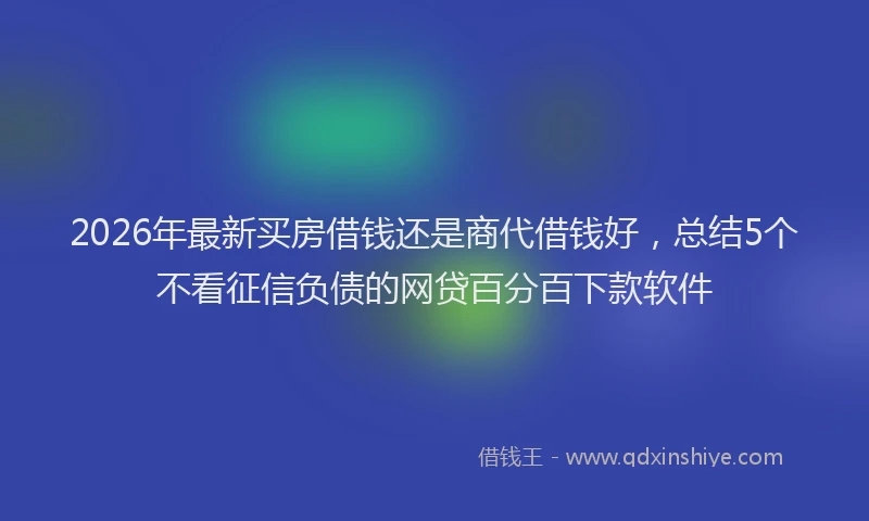 2026年最新买房借钱还是商代借钱好，总结5个不看征信负债的网贷百分百下款软件