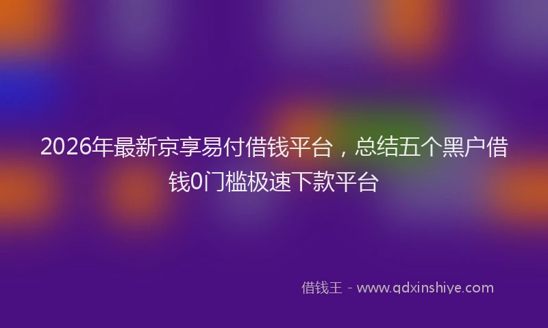 2026年最新京享易付借钱平台,总结五个黑户借钱0门槛极速下款平台