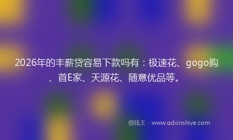 2026年的丰薪贷容易下款吗有：极速花、gogo购、首E家、天源花、随意优品等。