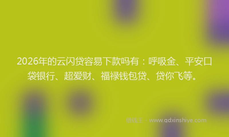 2026年的云闪贷容易下款吗有：呼吸金、平安口袋银行、超爱财、福禄钱包贷、贷你飞等。
