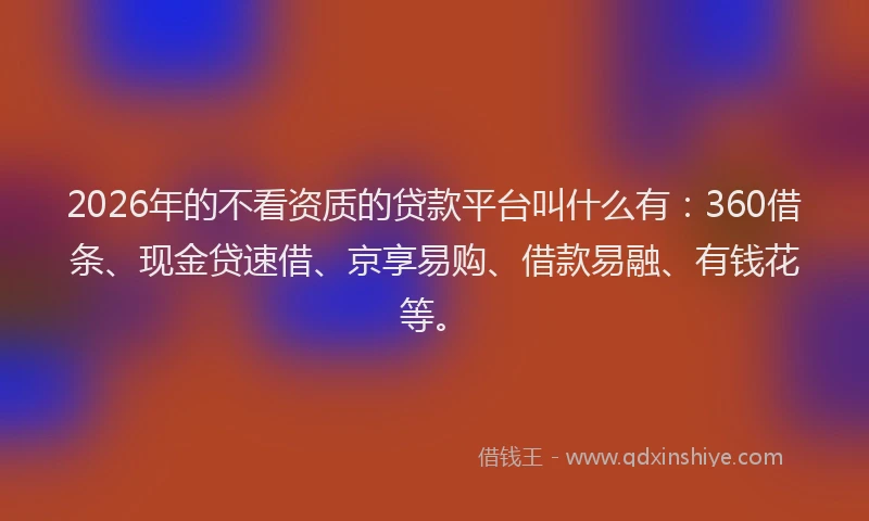 2026年的不看资质的贷款平台叫什么有：360借条、现金贷速借、京享易购、借款易融、有钱花等。