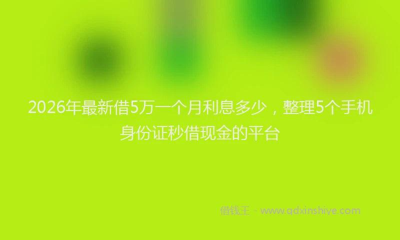 2026年最新借5万一个月利息多少，整理5个手机身份证秒借现金的平台
