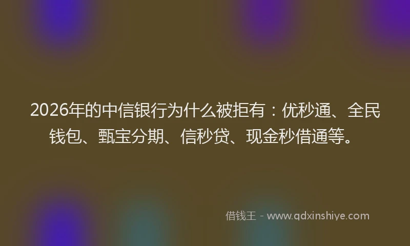 2026年的中信银行为什么被拒有：优秒通、全民钱包、甄宝分期、信秒贷、现金秒借通等。