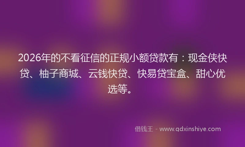 2026年的不看征信的正规小额贷款有：现金侠快贷、柚子商城、云钱快贷、快易贷宝盒、甜心优选等。