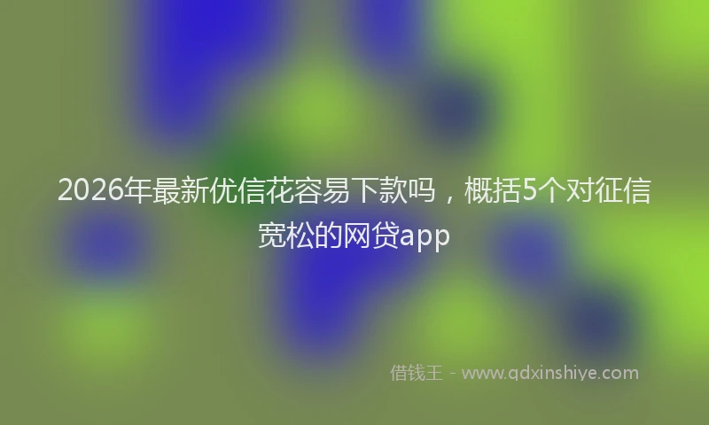 2026年最新优信花容易下款吗，概括5个对征信宽松的网贷app
