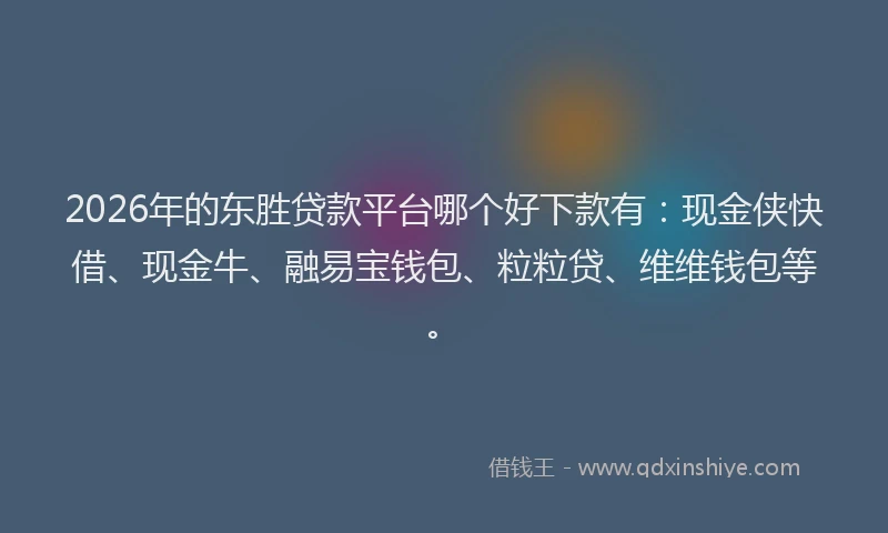 2026年的东胜贷款平台哪个好下款有：现金侠快借、现金牛、融易宝钱包、粒粒贷、维维钱包等。