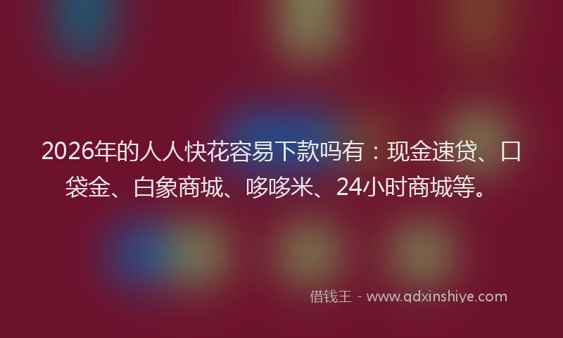 2026年的人人快花容易下款吗有:现金速贷、口袋金、白象商城、哆哆米、24小时商城等。