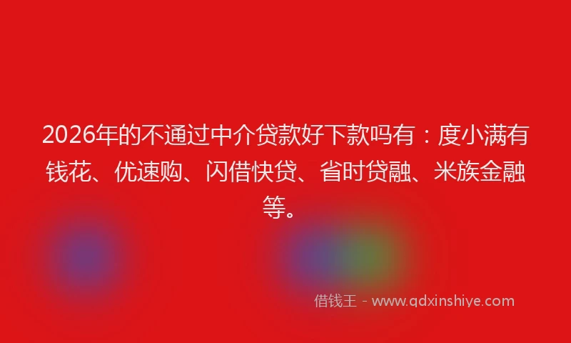 2026年的不通过中介贷款好下款吗有：度小满有钱花、优速购、闪借快贷、省时贷融、米族金融等。