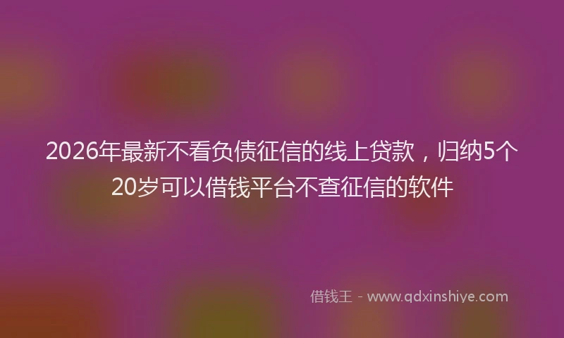 2026年最新不看负债征信的线上贷款,归纳5个20岁可以借钱平台不查征信的软件