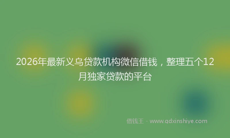 2026年最新义乌贷款机构微信借钱，整理五个12月独家贷款的平台
