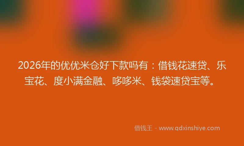 2026年的优优米仓好下款吗有:借钱花速贷、乐宝花、度小满金融、哆哆米、钱袋速贷宝等。
