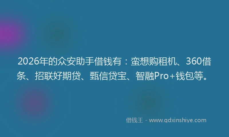 2026年的众安助手借钱有:蛮想购租机、360借条、招联好期贷、甄信贷宝、智融Pro+钱包等。