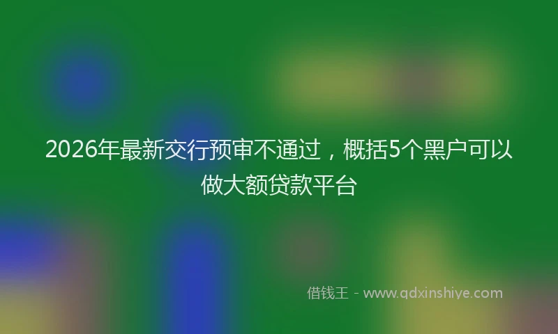 2026年最新交行预审不通过，概括5个黑户可以做大额贷款平台