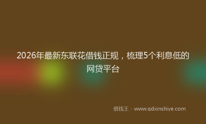 2026年最新东联花借钱正规，梳理5个利息低的网贷平台