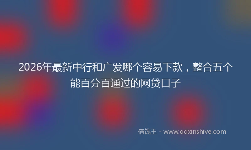 2026年最新中行和广发哪个容易下款，整合五个能百分百通过的网贷口子