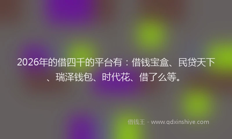 2026年的借四千的平台有：借钱宝盒、民贷天下、瑞泽钱包、时代花、借了么等。
