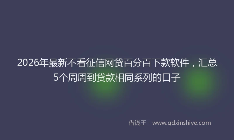 2026年最新不看征信网贷百分百下款软件，汇总5个周周到贷款相同系列的口子