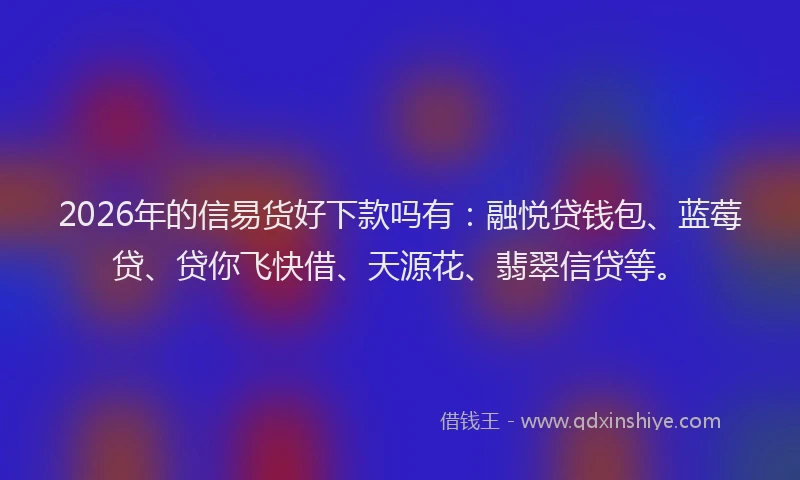 2026年的信易货好下款吗有：融悦贷钱包、蓝莓贷、贷你飞快借、天源花、翡翠信贷等。