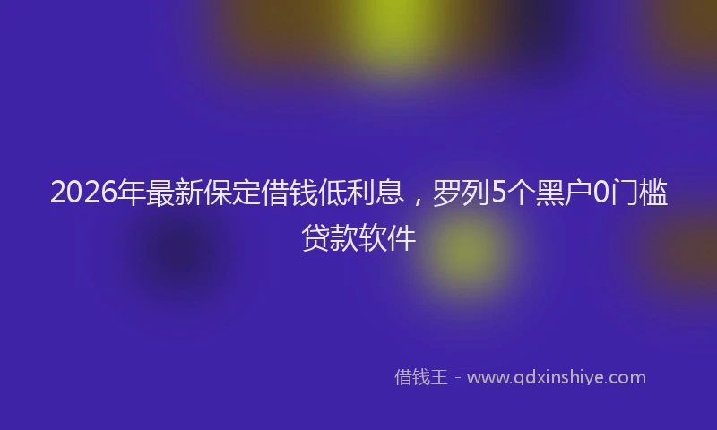2026年最新保定借钱低利息，罗列5个黑户0门槛贷款软件