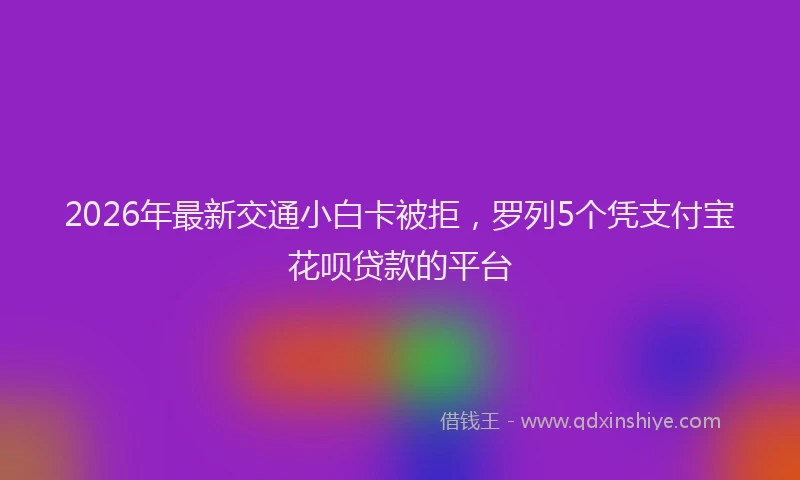 2026年最新交通小白卡被拒，罗列5个凭支付宝花呗贷款的平台