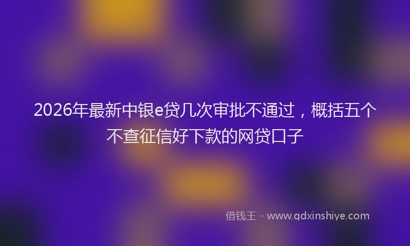 2026年最新中银e贷几次审批不通过，概括五个不查征信好下款的网贷口子