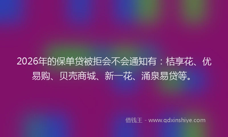 2026年的保单贷被拒会不会通知有:桔享花、优易购、贝壳商城、新一花、涌泉易贷等。