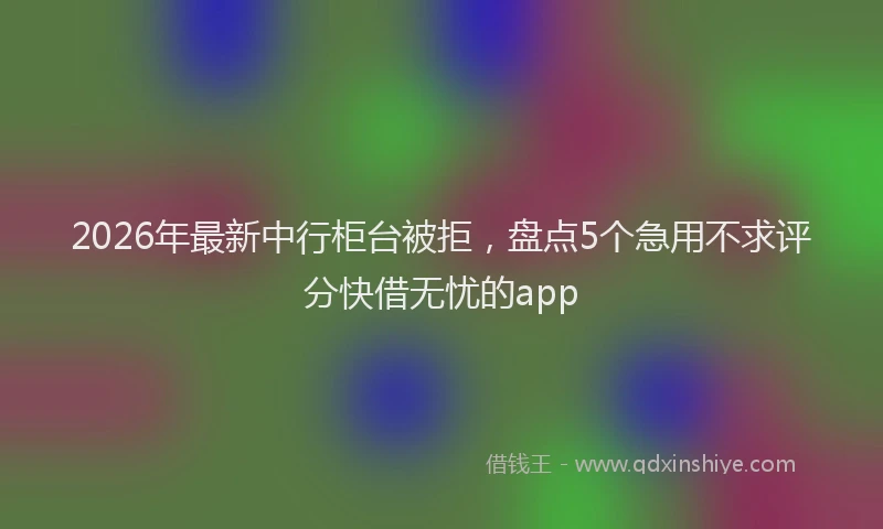 2026年最新中行柜台被拒，盘点5个急用不求评分快借无忧的app
