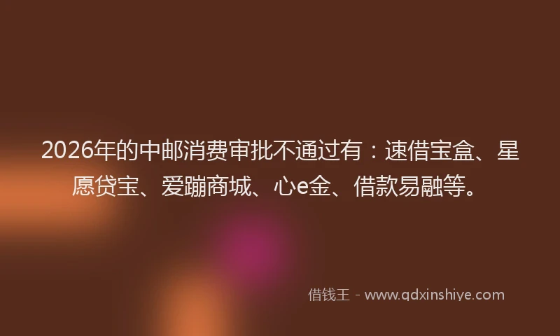 2026年的中邮消费审批不通过有：速借宝盒、星愿贷宝、爱蹦商城、心e金、借款易融等。