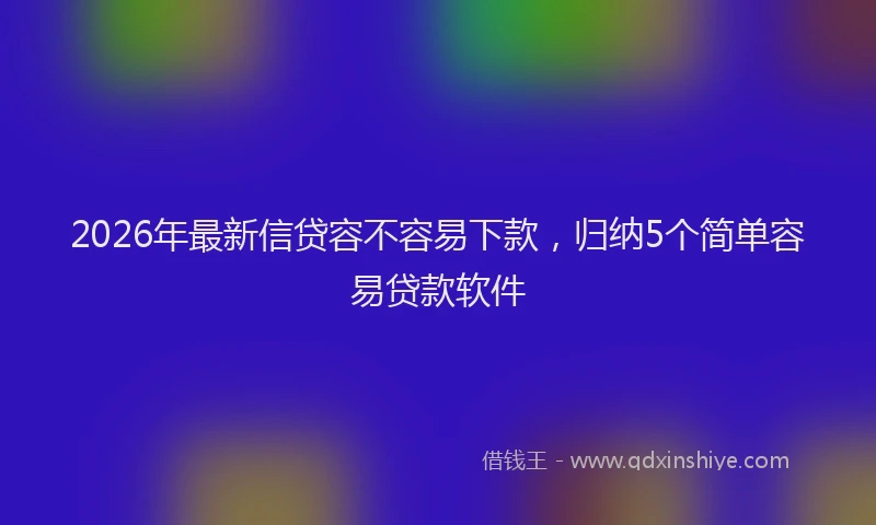 2026年最新信贷容不容易下款，归纳5个简单容易贷款软件