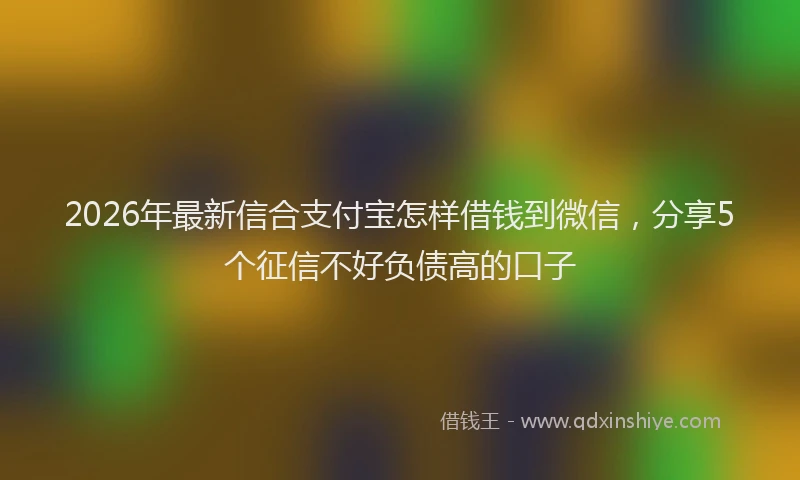 2026年最新信合支付宝怎样借钱到微信，分享5个征信不好负债高的口子