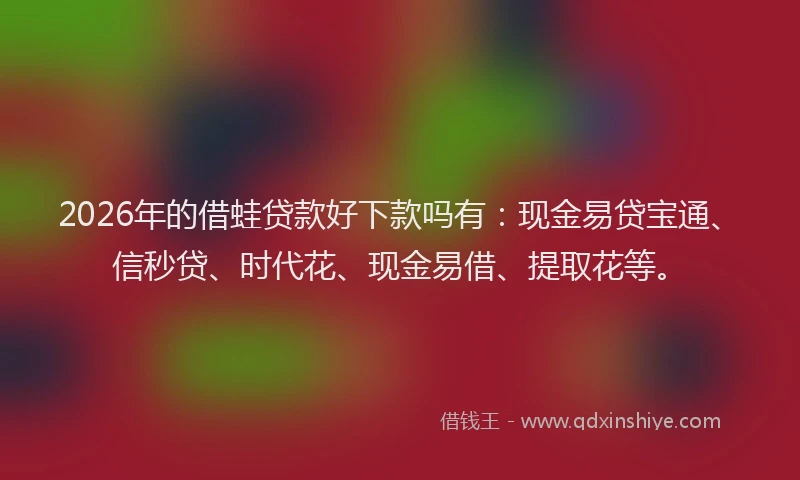2026年的借蛙贷款好下款吗有:现金易贷宝通、信秒贷、时代花、现金易借、提取花等。