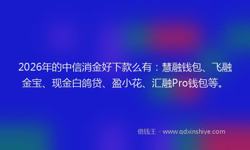 2026年的中信消金好下款么有:慧融钱包、飞融金宝、现金白鸽贷、盈小花、汇融Pro钱包等。