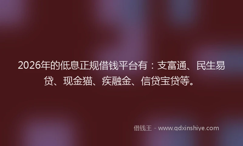 2026年的低息正规借钱平台有:支富通、民生易贷、现金猫、疾融金、信贷宝贷等。